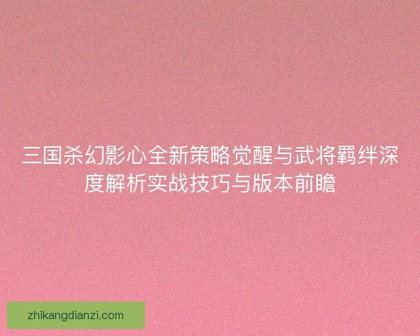 三国杀幻影心全新策略觉醒与武将羁绊深度解析实战技巧与版本前瞻 三国杀幻影心全新策略觉醒与武将羁绊深度解析实战技巧与版本前瞻