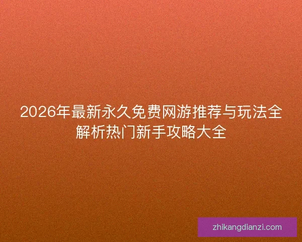 2026年最新永久免费网游推荐与玩法全解析热门新手攻略大全 2026年最新永久免费网游推荐与玩法全解析热门新手攻略大全