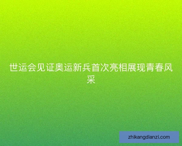 世运会见证奥运新兵首次亮相展现青春风采