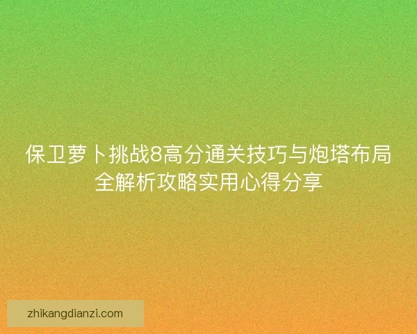 保卫萝卜挑战8高分通关技巧与炮塔布局全解析攻略实用心得分享 保卫萝卜挑战8高分通关技巧与炮塔布局全解析攻略实用心得分享