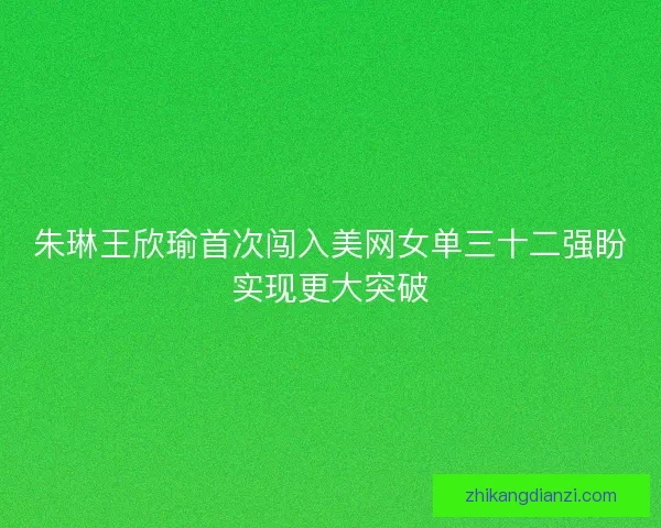 朱琳王欣瑜首次闯入美网女单三十二强盼实现更大突破