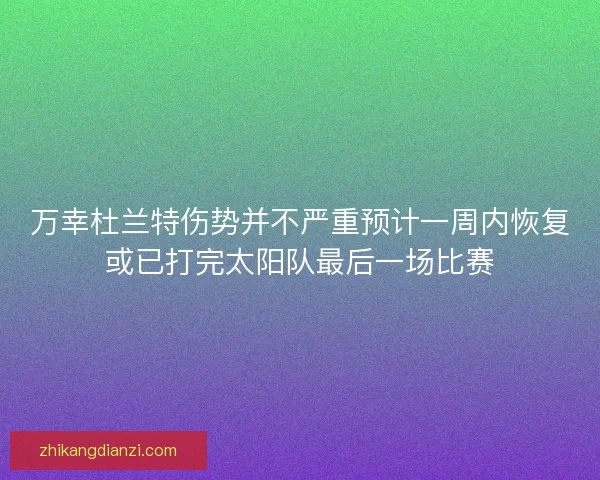 万幸杜兰特伤势并不严重预计一周内恢复或已打完太阳队最后一场比赛