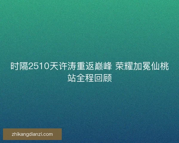 时隔2510天许涛重返巅峰 荣耀加冕仙桃站全程回顾