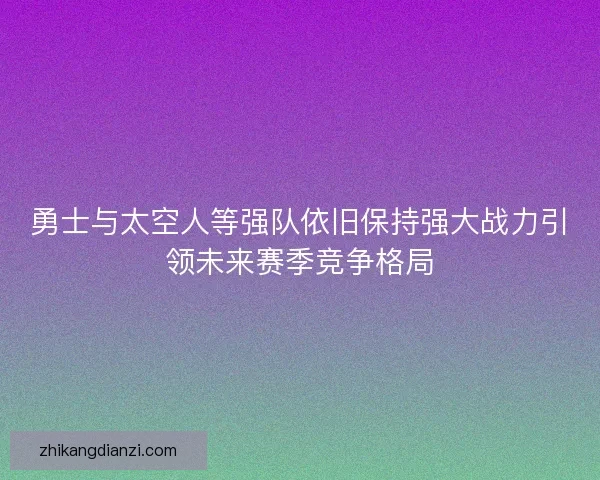 勇士与太空人等强队依旧保持强大战力引领未来赛季竞争格局