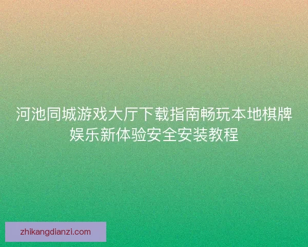 河池同城游戏大厅下载指南畅玩本地棋牌娱乐新体验安全安装教程
