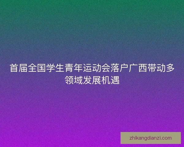 首届全国学生青年运动会落户广西带动多领域发展机遇