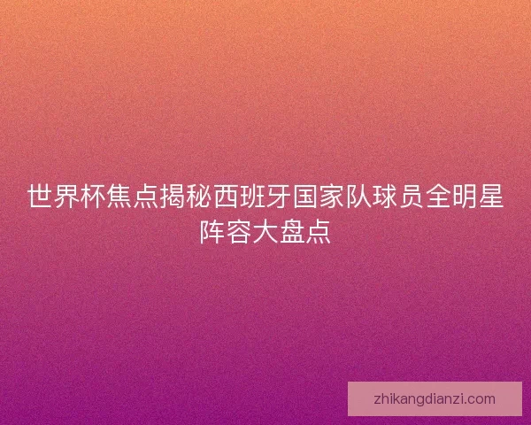 世界杯焦点揭秘西班牙国家队球员全明星阵容大盘点