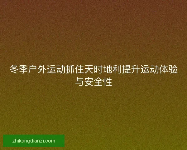 冬季户外运动抓住天时地利提升运动体验与安全性