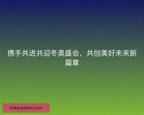携手共进共迎冬奥盛会，共创美好未来新篇章