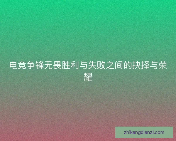电竞争锋无畏胜利与失败之间的抉择与荣耀