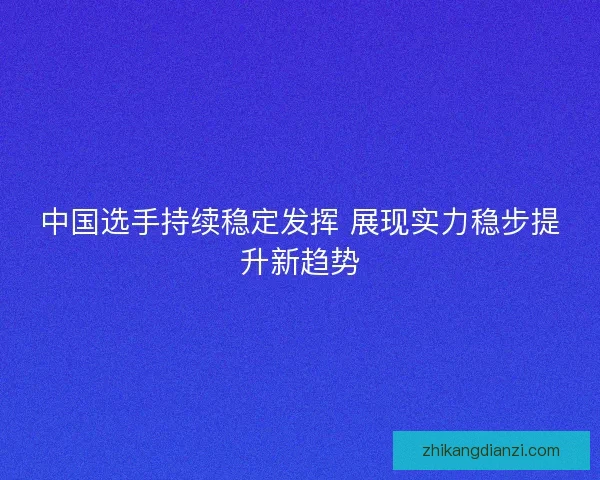 中国选手持续稳定发挥 展现实力稳步提升新趋势