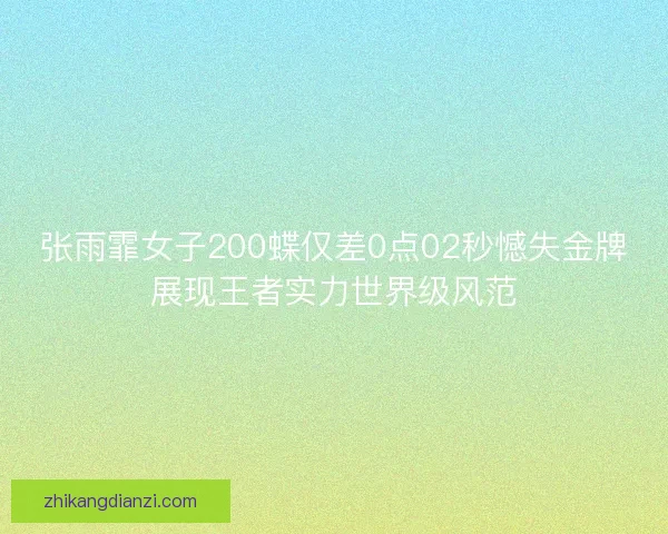张雨霏女子200蝶仅差0点02秒憾失金牌展现王者实力世界级风范