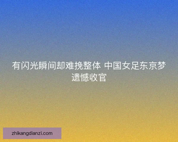有闪光瞬间却难挽整体 中国女足东京梦遗憾收官 有闪光瞬间却难挽整体 中国女足东京梦遗憾收官