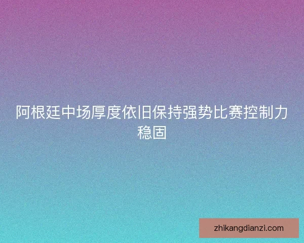 阿根廷中场厚度依旧保持强势比赛控制力稳固