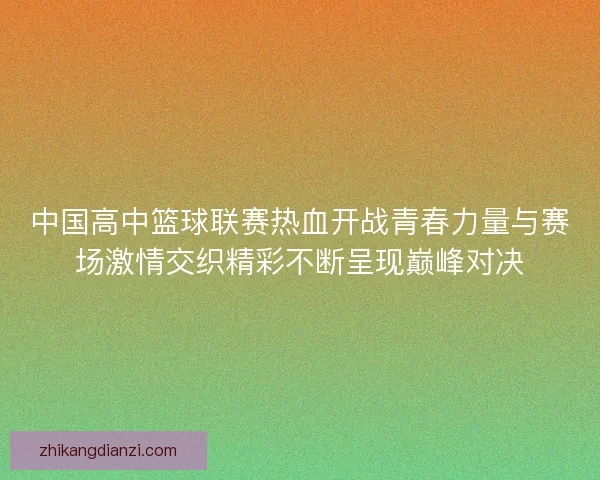 中国高中篮球联赛热血开战青春力量与赛场激情交织精彩不断呈现巅峰对决