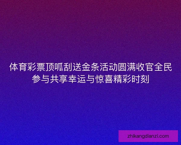 体育彩票顶呱刮送金条活动圆满收官全民参与共享幸运与惊喜精彩时刻