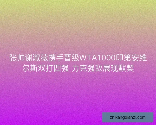 张帅谢淑薇携手晋级WTA1000印第安维尔斯双打四强 力克强敌展现默契