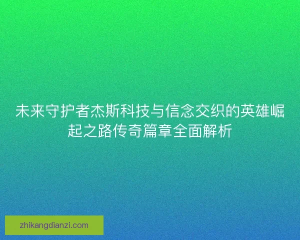 未来守护者杰斯科技与信念交织的英雄崛起之路传奇篇章全面解析