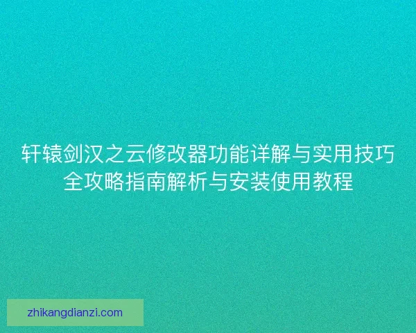 轩辕剑汉之云修改器功能详解与实用技巧全攻略指南解析与安装使用教程