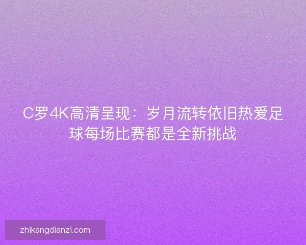 C罗4K高清呈现:岁月流转依旧热爱足球每场比赛都是全新挑战 C罗4K高清呈现:岁月流转依旧热爱足球每场比赛都是全新挑战