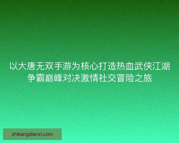 以大唐无双手游为核心打造热血武侠江湖争霸巅峰对决激情社交冒险之旅 以大唐无双手游为核心打造热血武侠江湖争霸巅峰对决激情社交冒险之旅
