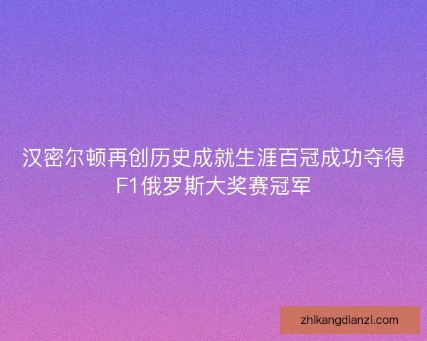 汉密尔顿再创历史成就生涯百冠成功夺得F1俄罗斯大奖赛冠军 汉密尔顿再创历史成就生涯百冠成功夺得F1俄罗斯大奖赛冠军