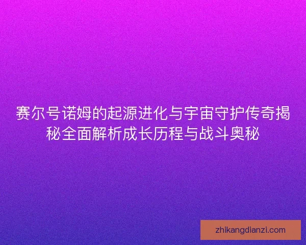 赛尔号诺姆的起源进化与宇宙守护传奇揭秘全面解析成长历程与战斗奥秘 赛尔号诺姆的起源进化与宇宙守护传奇揭秘全面解析成长历程与战斗奥秘