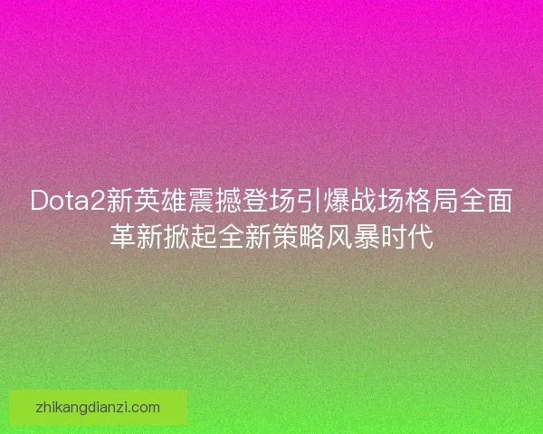 Dota2新英雄震撼登场引爆战场格局全面革新掀起全新策略风暴时代