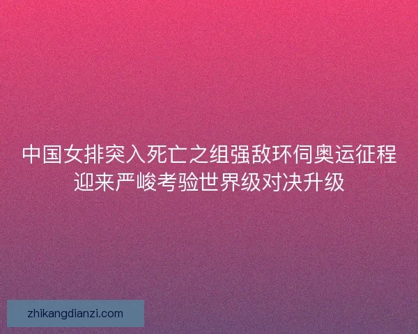 中国女排突入死亡之组强敌环伺奥运征程迎来严峻考验世界级对决升级 中国女排突入死亡之组强敌环伺奥运征程迎来严峻考验世界级对决升级