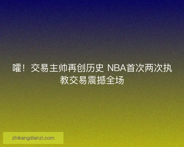 嚯！交易主帅再创历史 NBA首次两次执教交易震撼全场