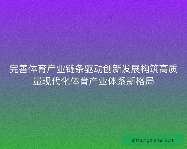 完善体育产业链条驱动创新发展构筑高质量现代化体育产业体系新格局 完善体育产业链条驱动创新发展构筑高质量现代化体育产业体系新格局