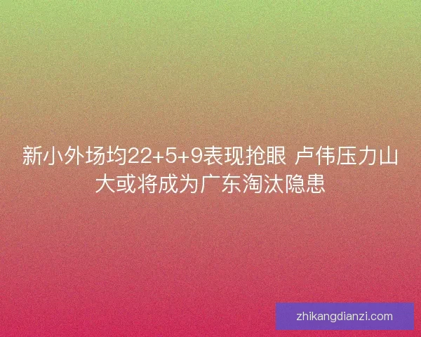 新小外场均22+5+9表现抢眼 卢伟压力山大或将成为广东淘汰隐患 新小外场均22+5+9表现抢眼 卢伟压力山大或将成为广东淘汰隐患