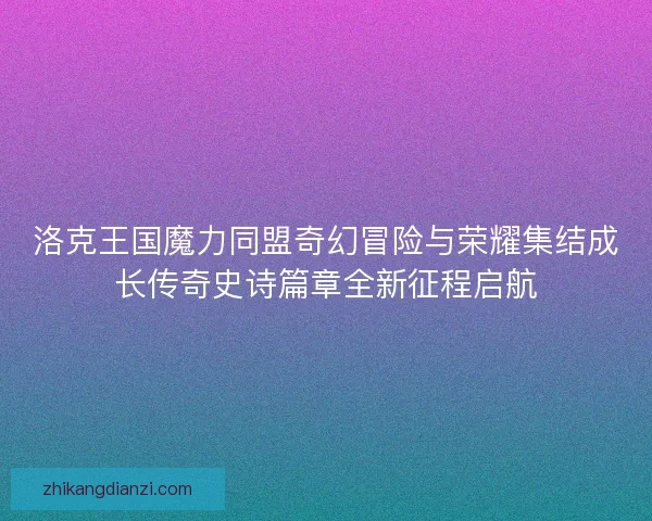洛克王国魔力同盟奇幻冒险与荣耀集结成长传奇史诗篇章全新征程启航 洛克王国魔力同盟奇幻冒险与荣耀集结成长传奇史诗篇章全新征程启航