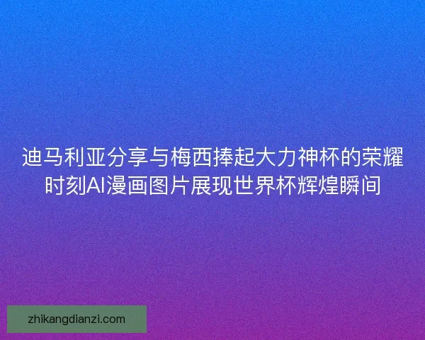 迪马利亚分享与梅西捧起大力神杯的荣耀时刻AI漫画图片展现世界杯辉煌瞬间