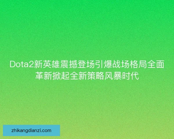 Dota2新英雄震撼登场引爆战场格局全面革新掀起全新策略风暴时代 Dota2新英雄震撼登场引爆战场格局全面革新掀起全新策略风暴时代