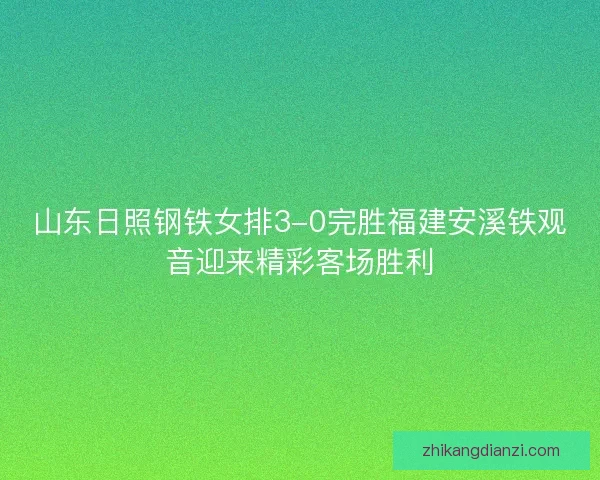山东日照钢铁女排3-0完胜福建安溪铁观音迎来精彩客场胜利 山东日照钢铁女排3-0完胜福建安溪铁观音迎来精彩客场胜利
