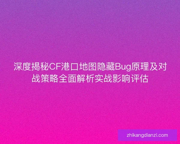 深度揭秘CF港口地图隐藏Bug原理及对战策略全面解析实战影响评估 深度揭秘CF港口地图隐藏Bug原理及对战策略全面解析实战影响评估
