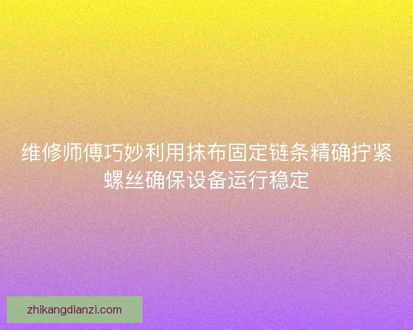 维修师傅巧妙利用抹布固定链条精确拧紧螺丝确保设备运行稳定