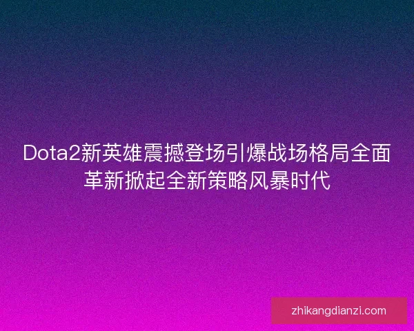 Dota2新英雄震撼登场引爆战场格局全面革新掀起全新策略风暴时代