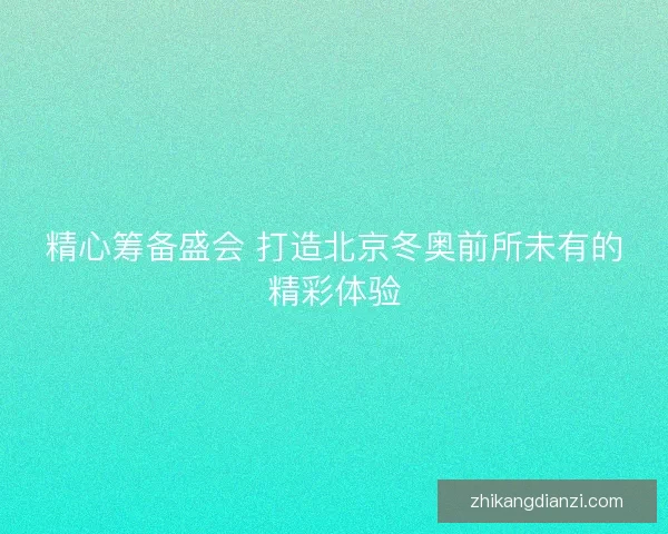 精心筹备盛会 打造北京冬奥前所未有的精彩体验