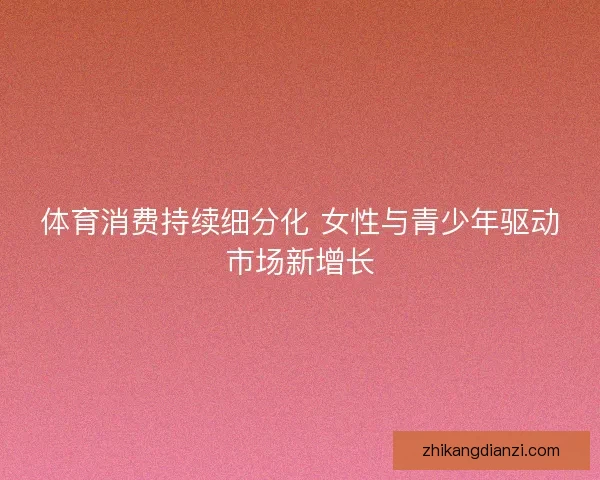 体育消费持续细分化 女性与青少年驱动市场新增长 体育消费持续细分化 女性与青少年驱动市场新增长