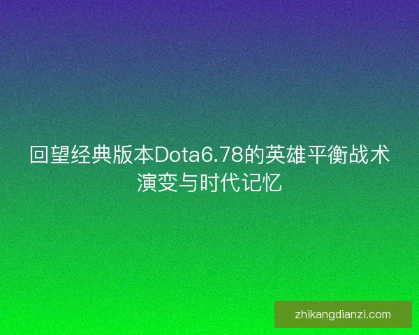 回望经典版本Dota6.78的英雄平衡战术演变与时代记忆