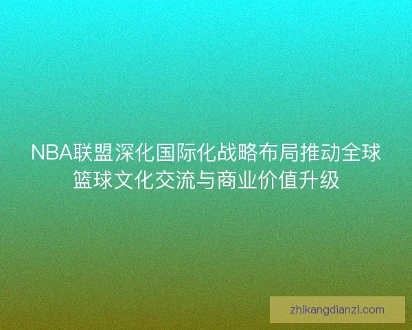 NBA联盟深化国际化战略布局推动全球篮球文化交流与商业价值升级 NBA联盟深化国际化战略布局推动全球篮球文化交流与商业价值升级