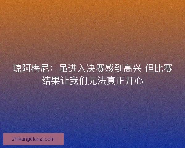 琼阿梅尼:虽进入决赛感到高兴 但比赛结果让我们无法真正开心 琼阿梅尼:虽进入决赛感到高兴 但比赛结果让我们无法真正开心